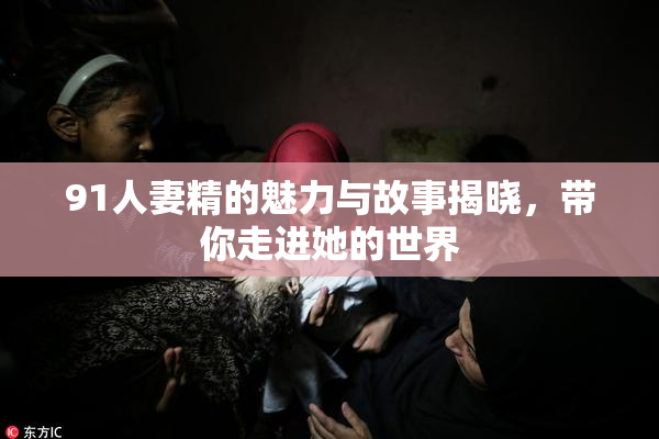 91人妻精的魅力与故事揭晓，带你走进她的世界