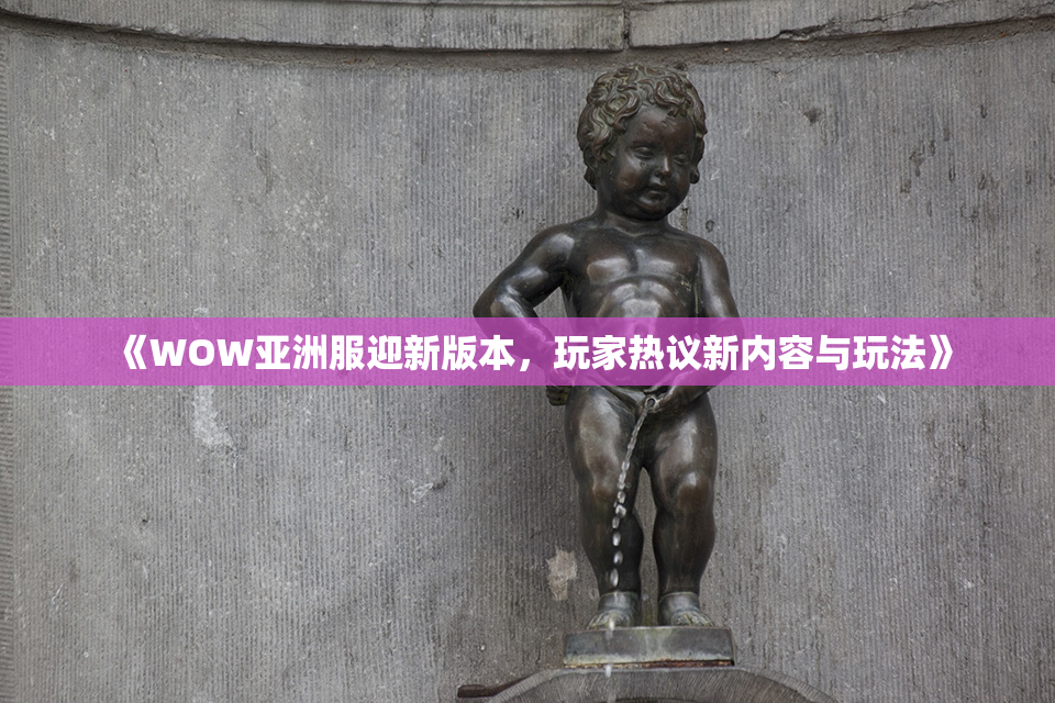 《WOW亚洲服迎新版本，玩家热议新内容与玩法》