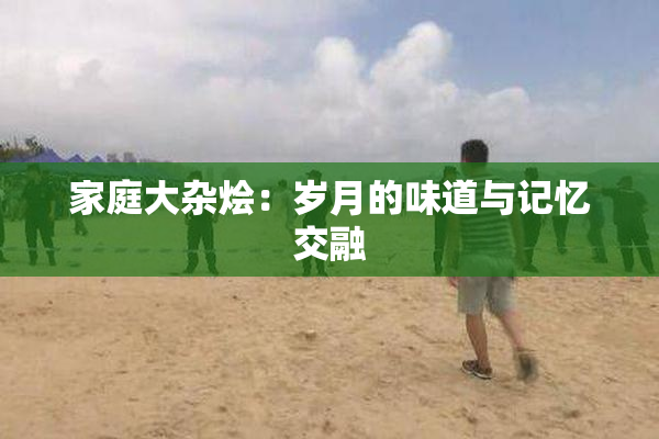 家庭大杂烩：岁月的味道与记忆交融