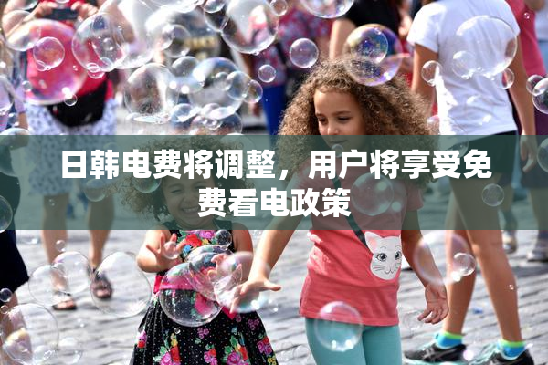 日韩电费将调整，用户将享受免费看电政策