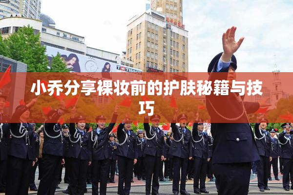小乔分享裸妆前的护肤秘籍与技巧