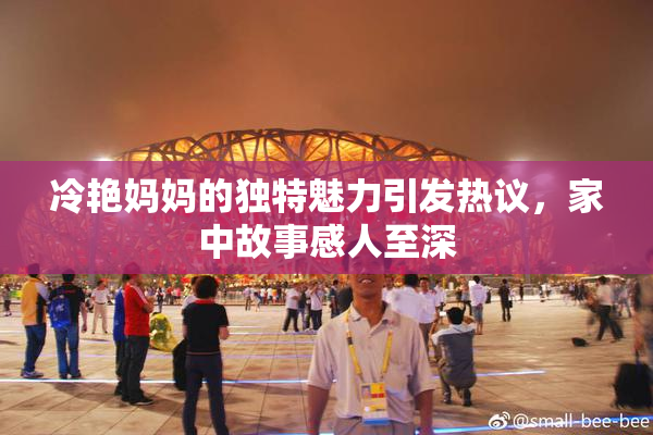 冷艳妈妈的独特魅力引发热议，家中故事感人至深