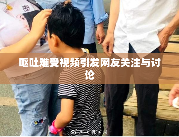 呕吐难受视频引发网友关注与讨论