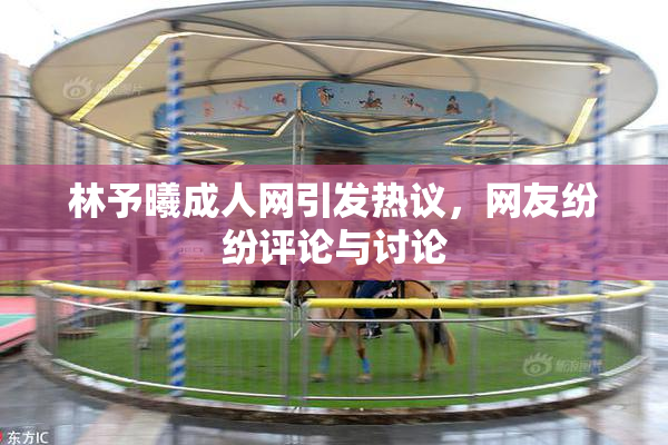 林予曦成人网引发热议，网友纷纷评论与讨论