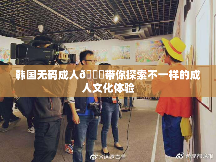 韩国无码成人🔞带你探索不一样的成人文化体验