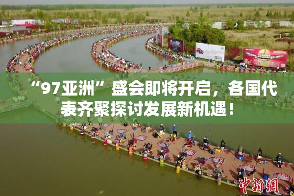 “97亚洲”盛会即将开启，各国代表齐聚探讨发展新机遇！