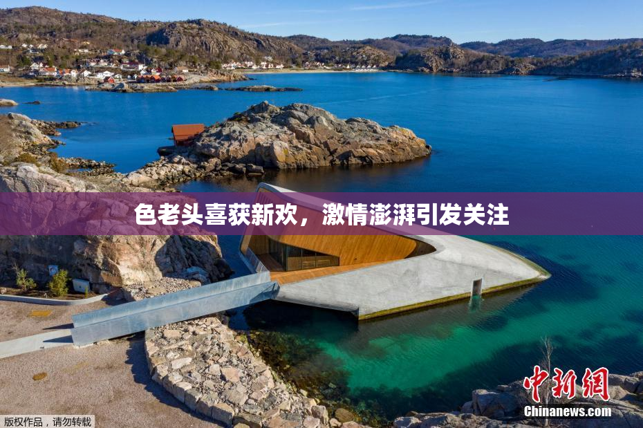 色老头喜获新欢，激情澎湃引发关注