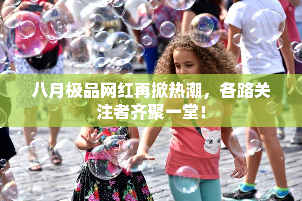 八月极品网红再掀热潮，各路关注者齐聚一堂！