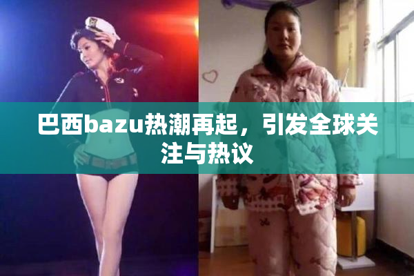 巴西bazu热潮再起，引发全球关注与热议