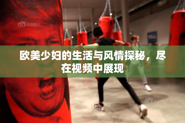 欧美少妇的生活与风情探秘，尽在视频中展现