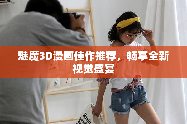 魅魔3D漫画佳作推荐，畅享全新视觉盛宴