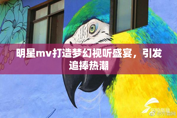 明星mv打造梦幻视听盛宴，引发追捧热潮