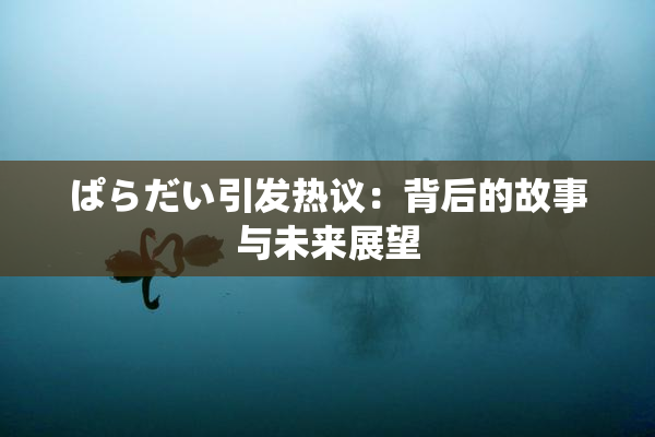 ぱらだい引发热议：背后的故事与未来展望