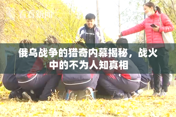 俄乌战争的猎奇内幕揭秘，战火中的不为人知真相
