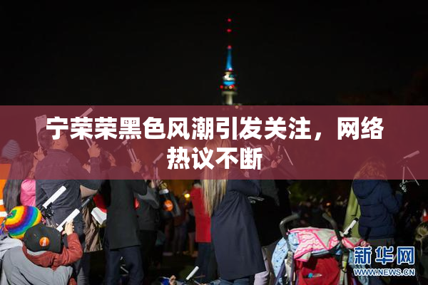宁荣荣黑色风潮引发关注，网络热议不断