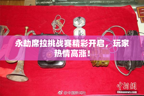 永劫席拉挑战赛精彩开启，玩家热情高涨！