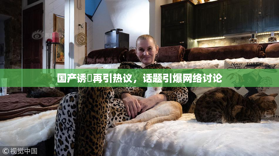 国产诱奷再引热议，话题引爆网络讨论