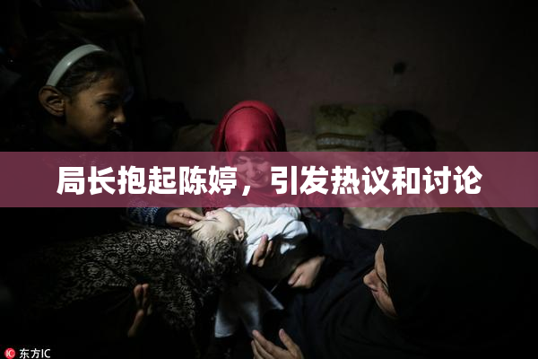 局长抱起陈婷，引发热议和讨论