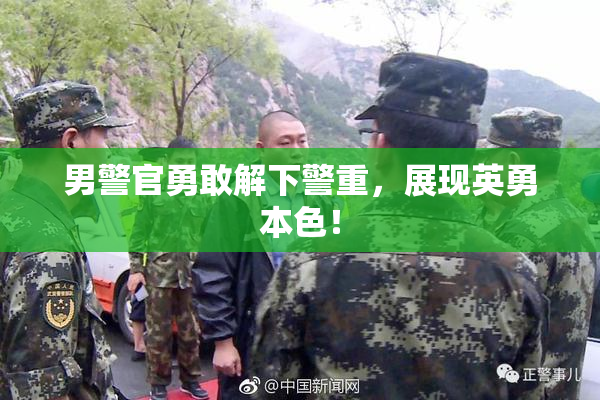 男警官勇敢解下警重，展现英勇本色！