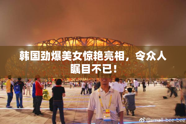 韩国劲爆美女惊艳亮相，令众人瞩目不已！