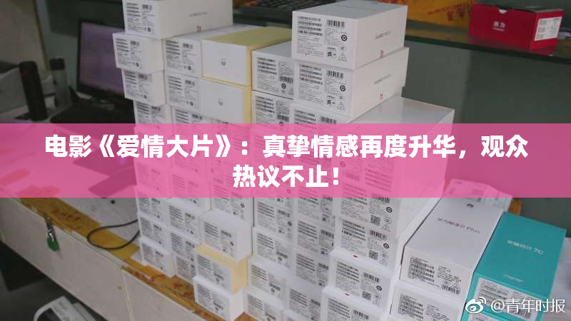 电影《爱情大片》：真挚情感再度升华，观众热议不止！