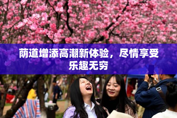 荫道增添高潮新体验，尽情享受乐趣无穷