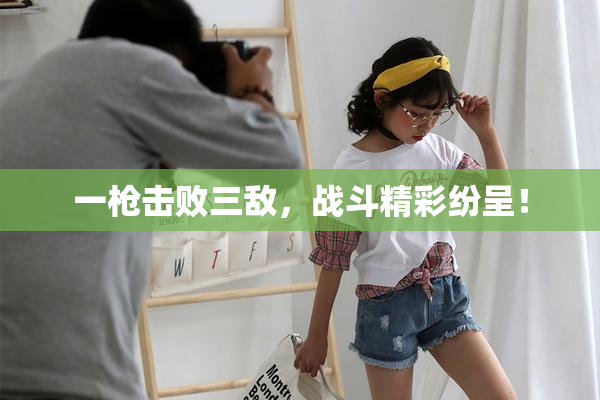 一枪击败三敌，战斗精彩纷呈！