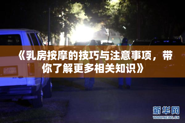《乳房按摩的技巧与注意事项，带你了解更多相关知识》