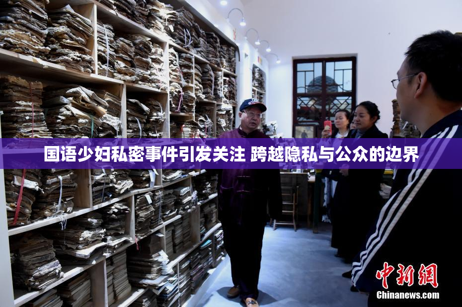 国语少妇私密事件引发关注 跨越隐私与公众的边界