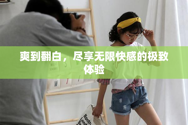 爽到翻白，尽享无限快感的极致体验