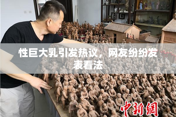 性巨大乳引发热议，网友纷纷发表看法