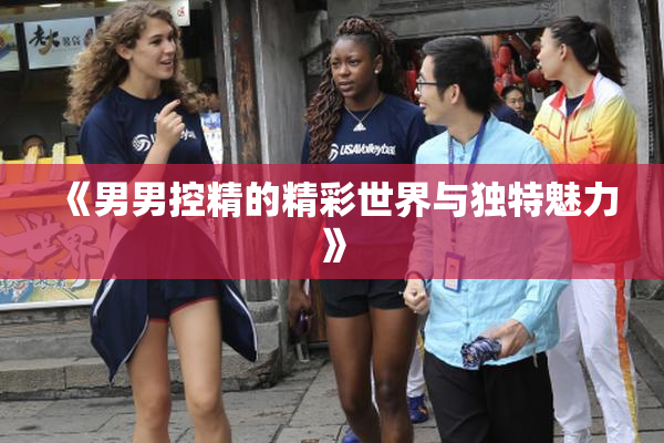 《男男控精的精彩世界与独特魅力》