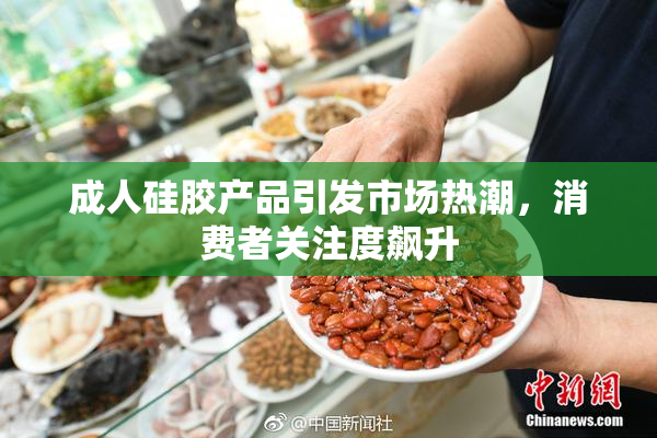 成人硅胶产品引发市场热潮，消费者关注度飙升