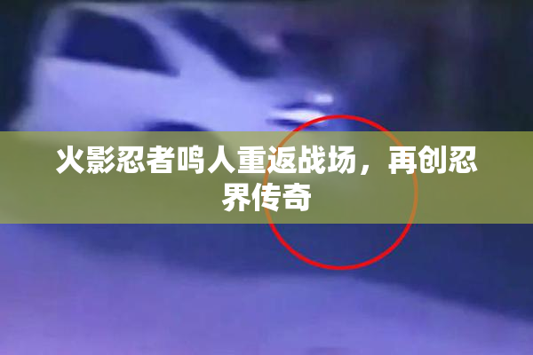 火影忍者鸣人重返战场，再创忍界传奇