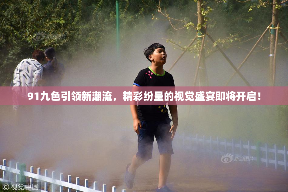 91九色引领新潮流，精彩纷呈的视觉盛宴即将开启！