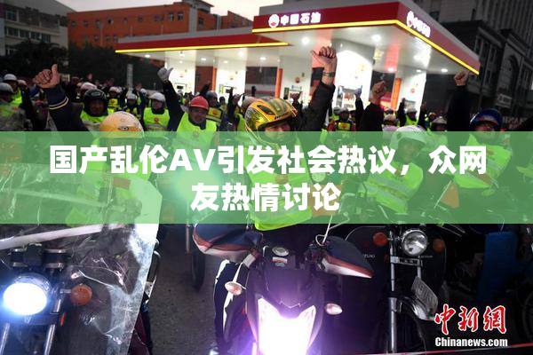 国产乱伦AV引发社会热议，众网友热情讨论