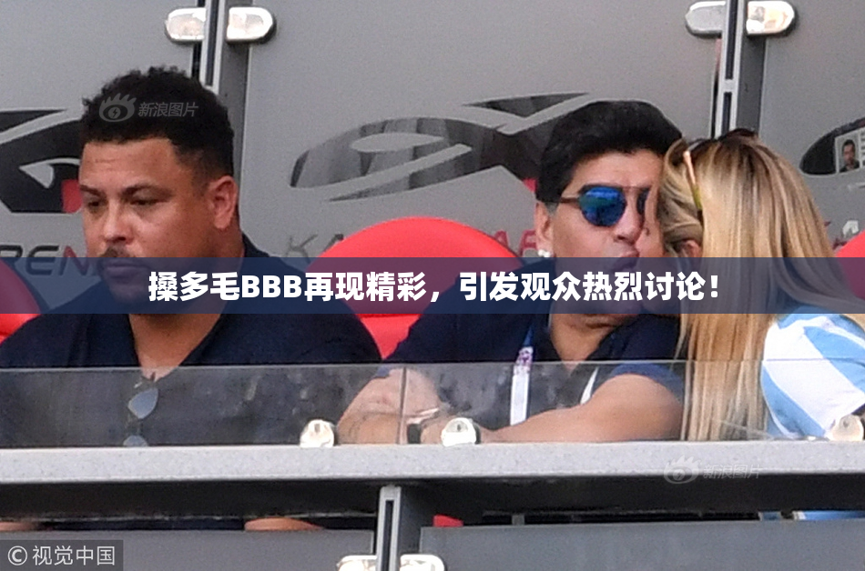 搡多毛BBB再现精彩，引发观众热烈讨论！