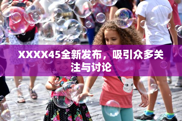 XXXX45全新发布，吸引众多关注与讨论