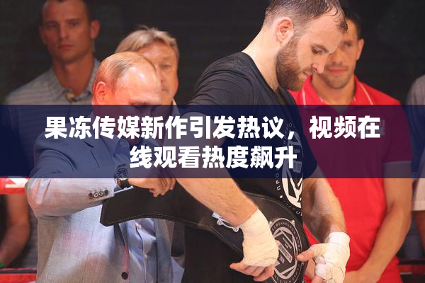 果冻传媒新作引发热议，视频在线观看热度飙升