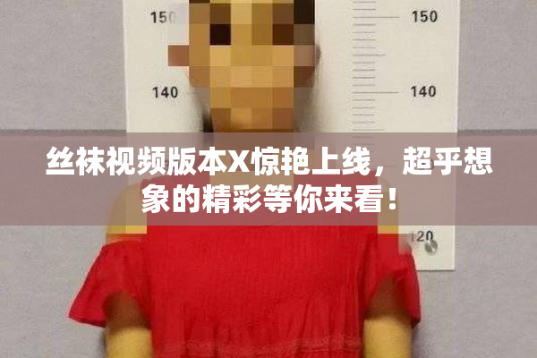 丝袜视频版本X惊艳上线，超乎想象的精彩等你来看！