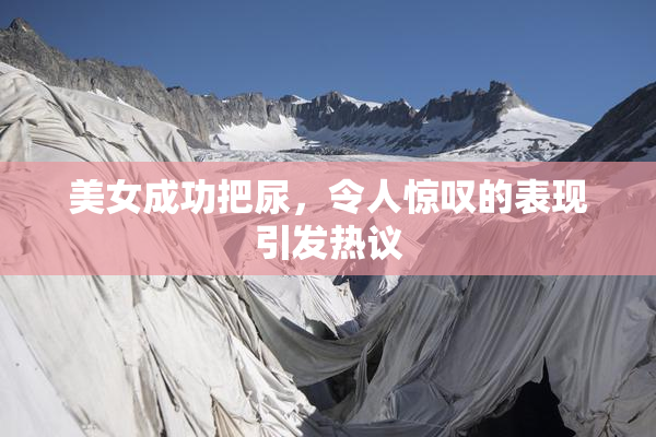 美女成功把尿，令人惊叹的表现引发热议