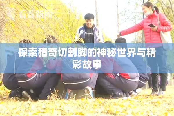 探索猎奇切割脚的神秘世界与精彩故事