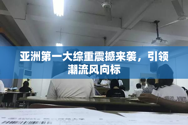 亚洲第一大综重震撼来袭，引领潮流风向标