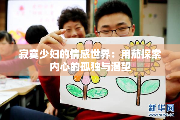 寂寞少妇的情感世界：用茄探索内心的孤独与渴望