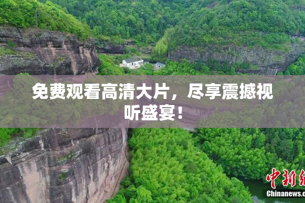免费观看高清大片，尽享震撼视听盛宴！