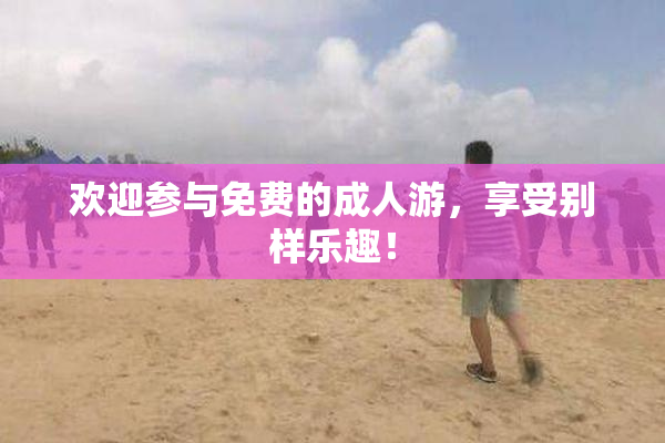 欢迎参与免费的成人游，享受别样乐趣！