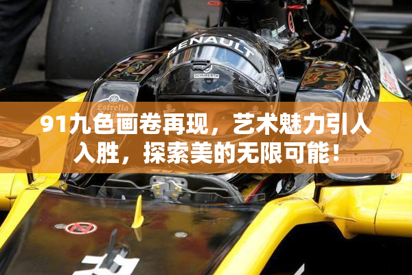 91九色画卷再现，艺术魅力引人入胜，探索美的无限可能！