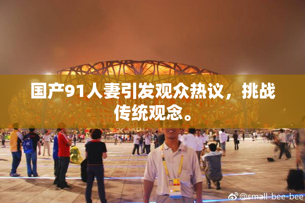 国产91人妻引发观众热议，挑战传统观念。