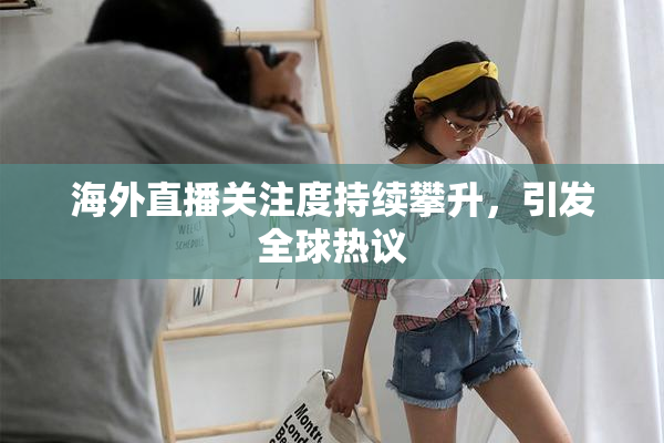 海外直播关注度持续攀升，引发全球热议