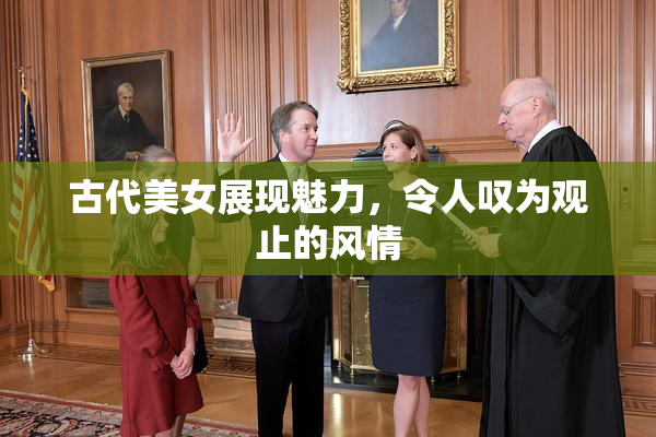 古代美女展现魅力，令人叹为观止的风情